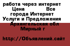 работа через интернет › Цена ­ 30 000 - Все города Интернет » Услуги и Предложения   . Архангельская обл.,Мирный г.